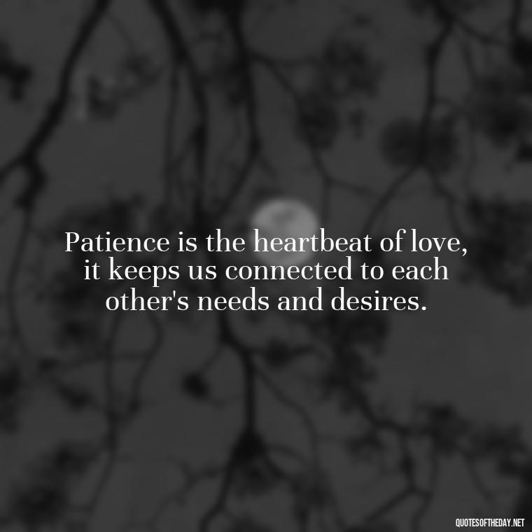 Patience is the heartbeat of love, it keeps us connected to each other's needs and desires. - Patience Is Love Quotes