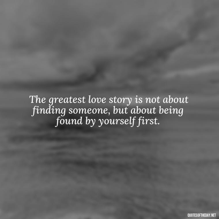 The greatest love story is not about finding someone, but about being found by yourself first. - Kafka Quotes About Love