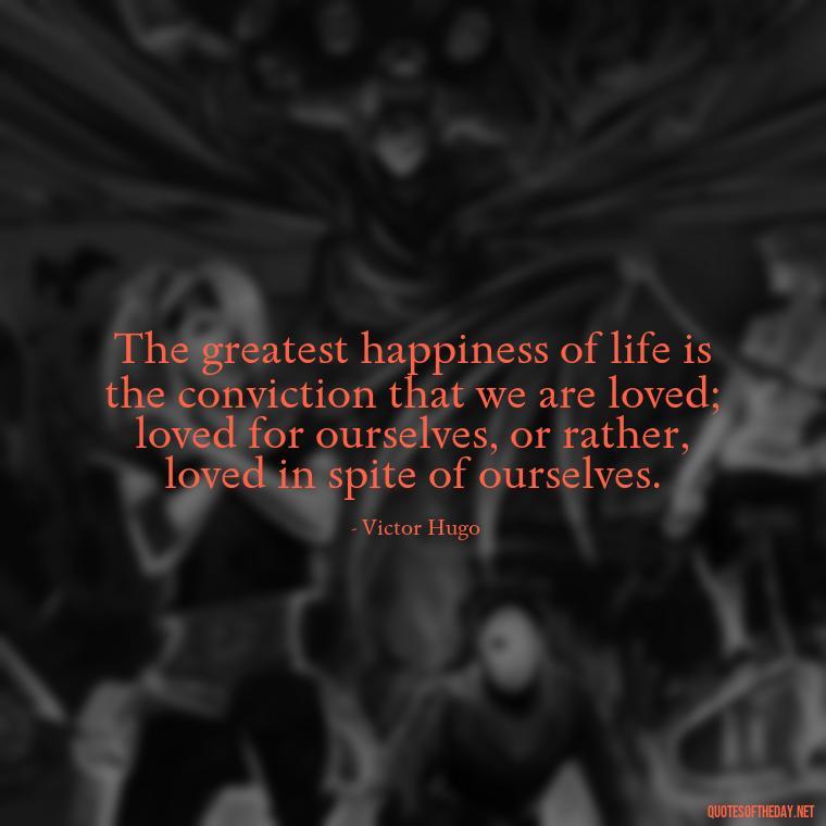 The greatest happiness of life is the conviction that we are loved; loved for ourselves, or rather, loved in spite of ourselves. - Express The Love Quotes