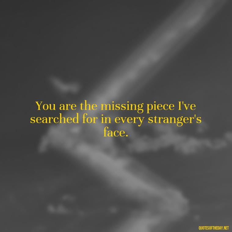 You are the missing piece I've searched for in every stranger's face. - Love Quotes From Wuthering Heights