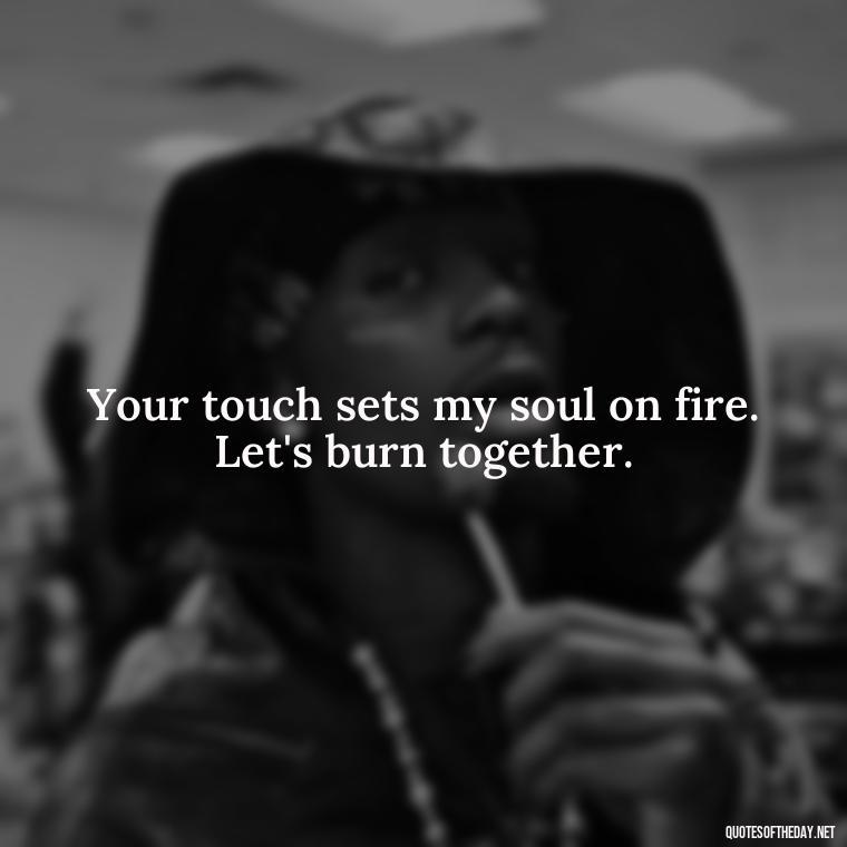 Your touch sets my soul on fire. Let's burn together. - I Want To Make Love To You Quotes For Him