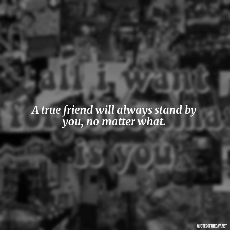 A true friend will always stand by you, no matter what. - Good Friends Quotes Short