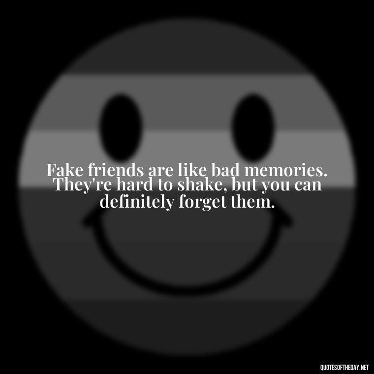 Fake friends are like bad memories. They're hard to shake, but you can definitely forget them. - Short Quotes For Fake Friends