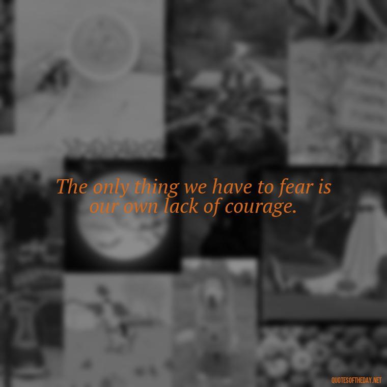 The only thing we have to fear is our own lack of courage. - Fear Quotes Short