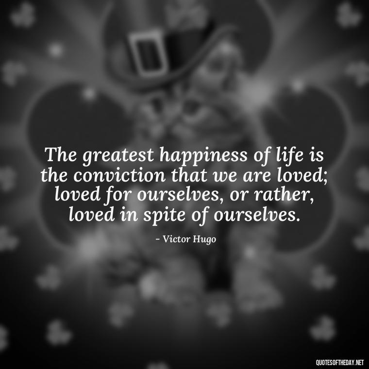 The greatest happiness of life is the conviction that we are loved; loved for ourselves, or rather, loved in spite of ourselves. - Poetry Quotes About Love