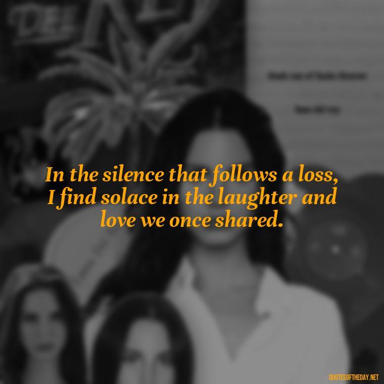 In the silence that follows a loss, I find solace in the laughter and love we once shared. - Quote About A Lost Loved One