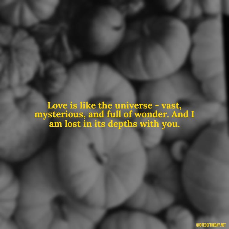 Love is like the universe - vast, mysterious, and full of wonder. And I am lost in its depths with you. - How Do I Love Thee Quotes