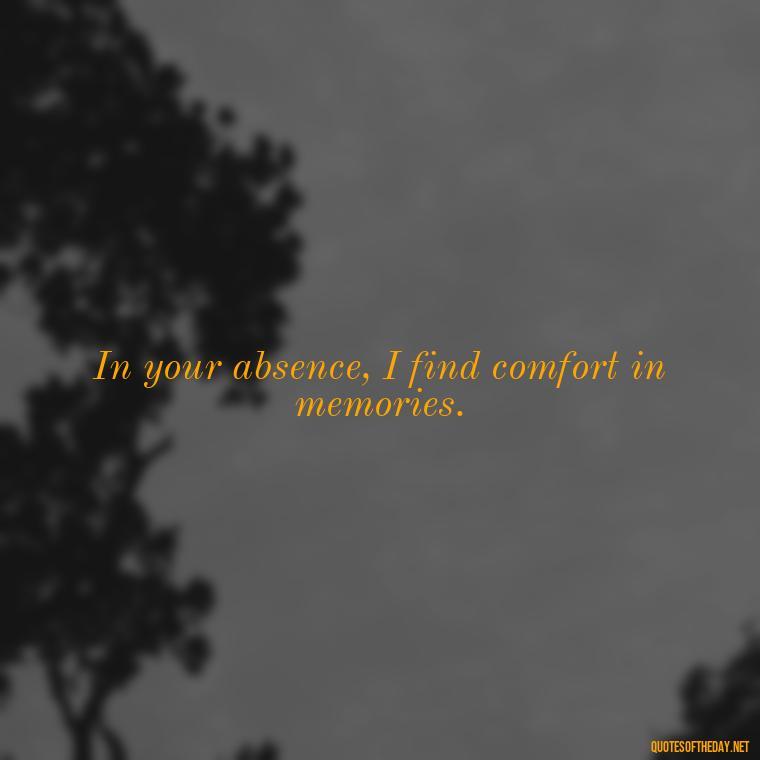 In your absence, I find comfort in memories. - Missing Someone Short Quotes