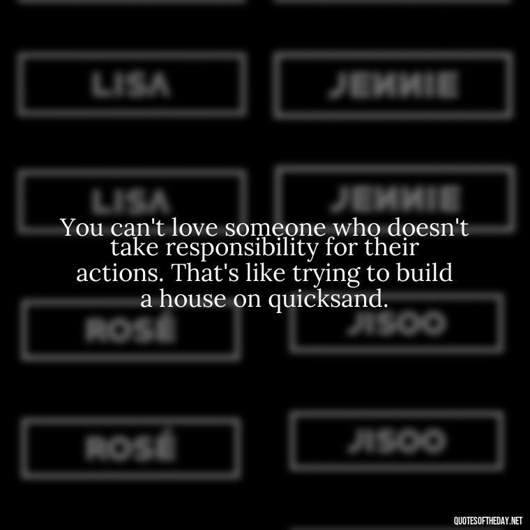 You can't love someone who doesn't take responsibility for their actions. That's like trying to build a house on quicksand. - Love After Infidelity Quotes