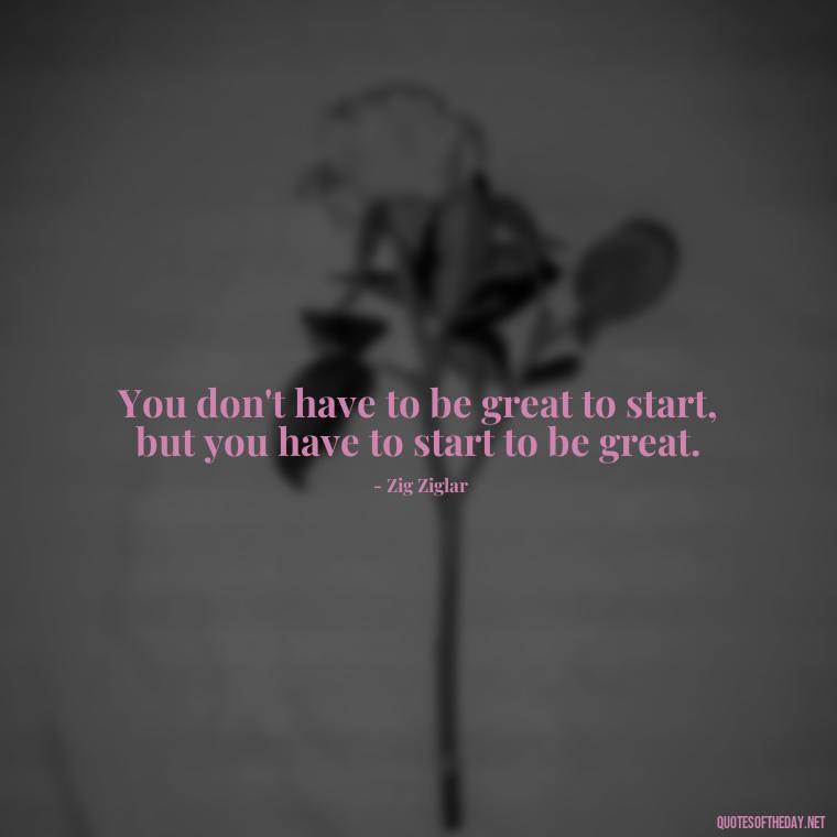 You don't have to be great to start, but you have to start to be great. - Short Motivational Workout Quotes