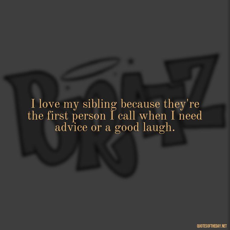 I love my sibling because they're the first person I call when I need advice or a good laugh. - I Love My Sibling Quotes