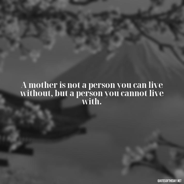 A mother is not a person you can live without, but a person you cannot live with. - Short Mothers Day Wishes Quotes