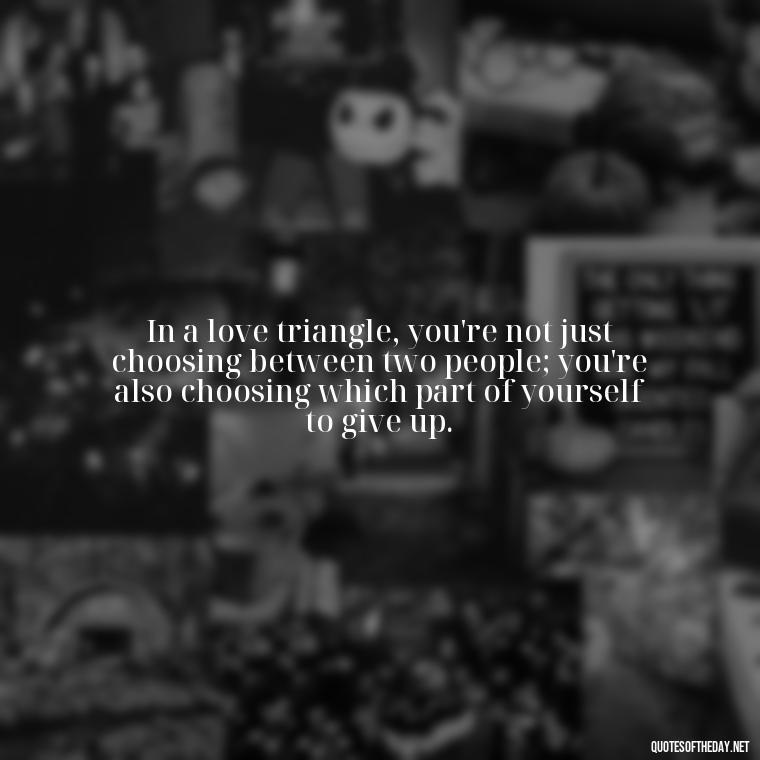 In a love triangle, you're not just choosing between two people; you're also choosing which part of yourself to give up. - Quotes About Love Triangles