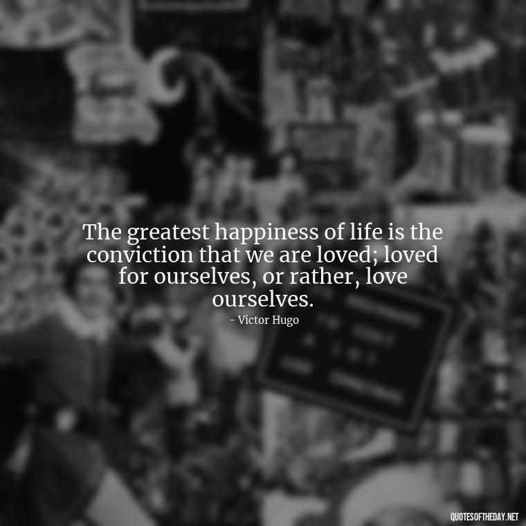 The greatest happiness of life is the conviction that we are loved; loved for ourselves, or rather, love ourselves. - My Love Story Quotes