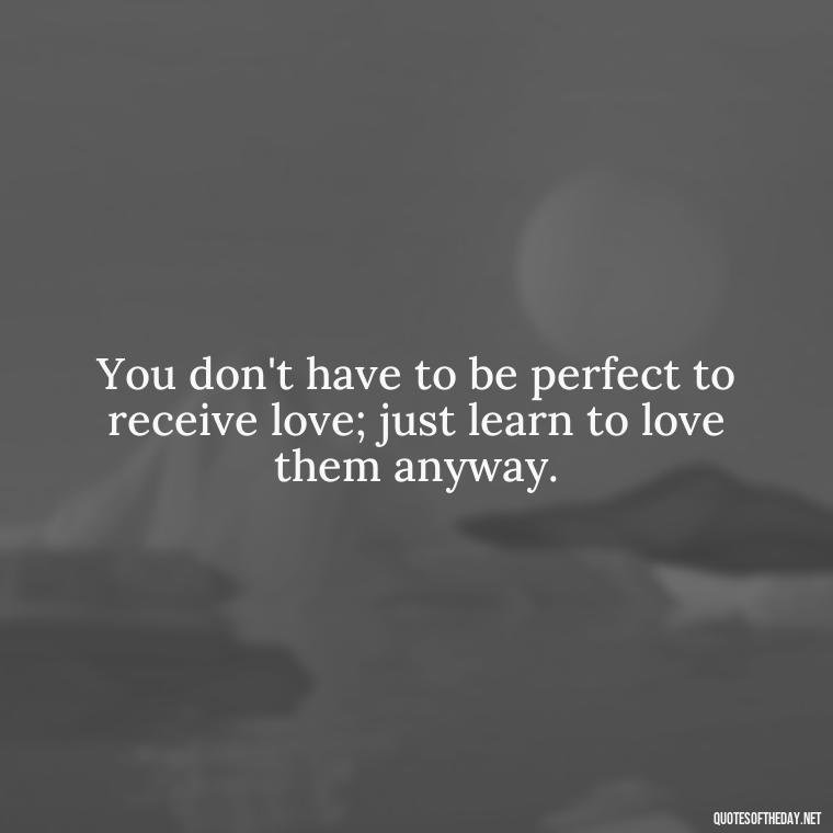 You don't have to be perfect to receive love; just learn to love them anyway. - Love Them Anyway Quote