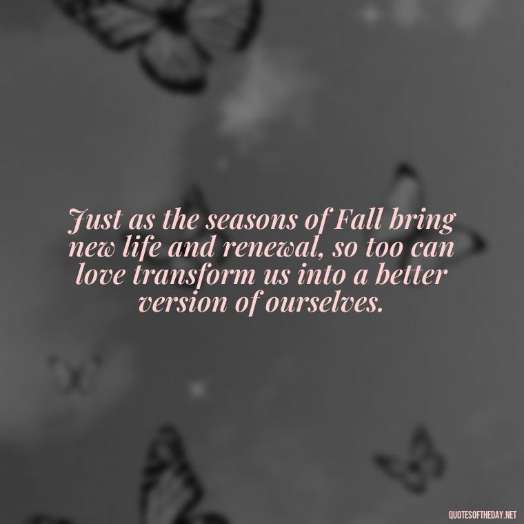 Just as the seasons of Fall bring new life and renewal, so too can love transform us into a better version of ourselves. - Love Quotes Fall