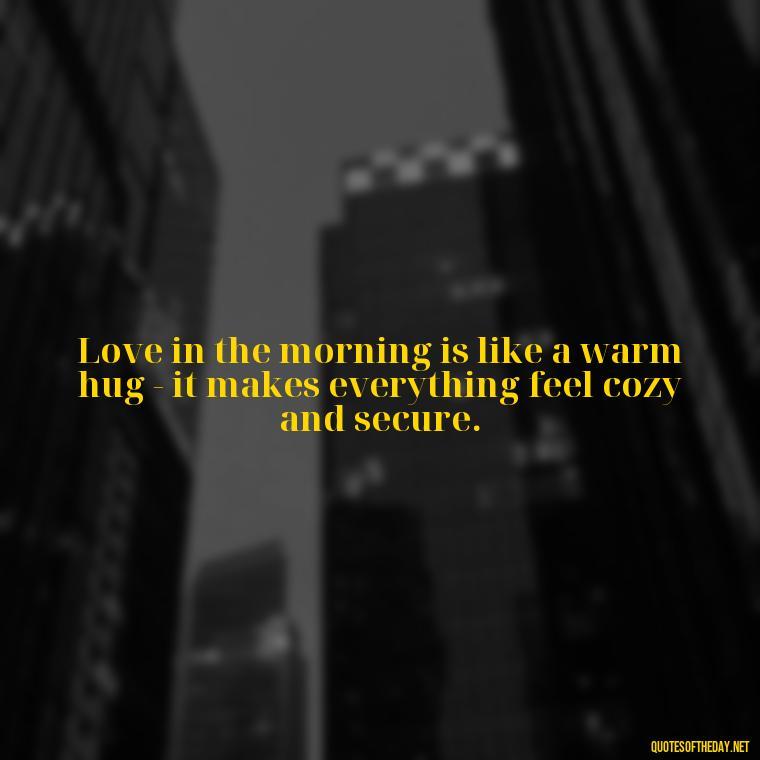 Love in the morning is like a warm hug - it makes everything feel cozy and secure. - Morning Quotes Love