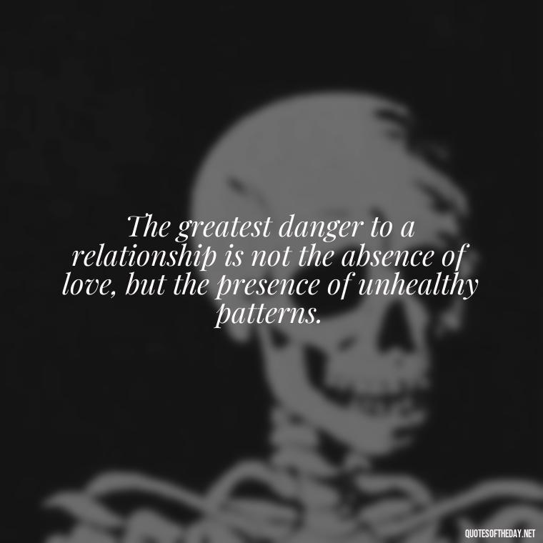 The greatest danger to a relationship is not the absence of love, but the presence of unhealthy patterns. - Deep Wrong Love Quotes