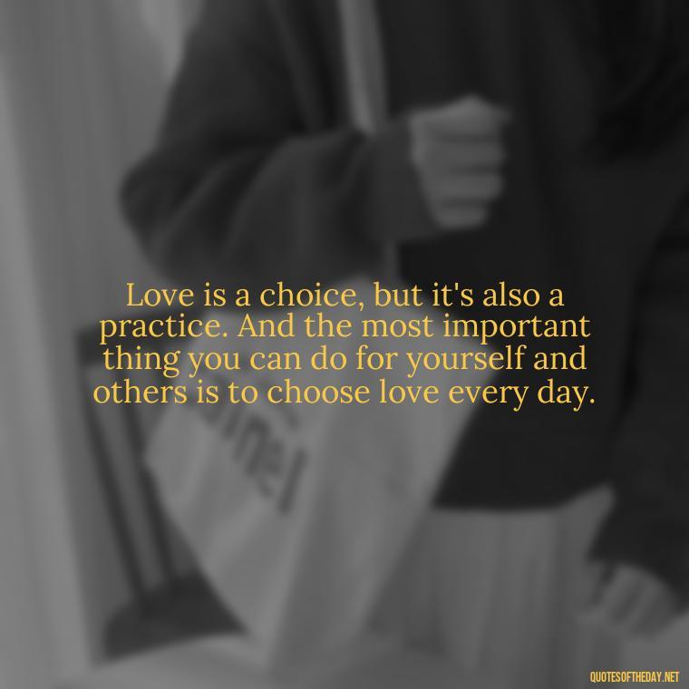 Love is a choice, but it's also a practice. And the most important thing you can do for yourself and others is to choose love every day. - Brene Brown Quotes On Love