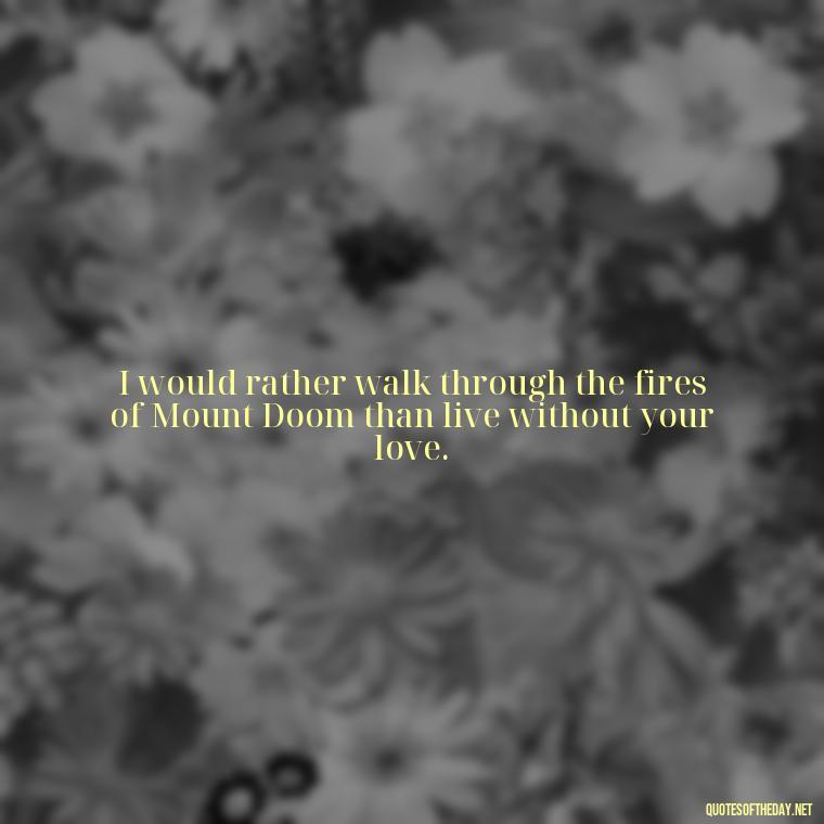 I would rather walk through the fires of Mount Doom than live without your love. - Lotr Love Quotes