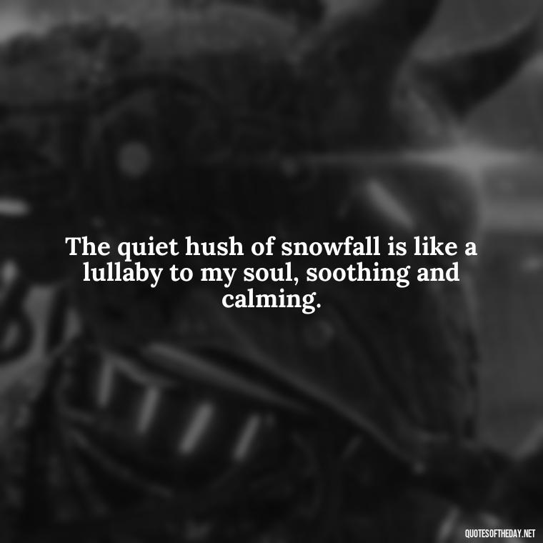 The quiet hush of snowfall is like a lullaby to my soul, soothing and calming. - Love The Snow Quotes