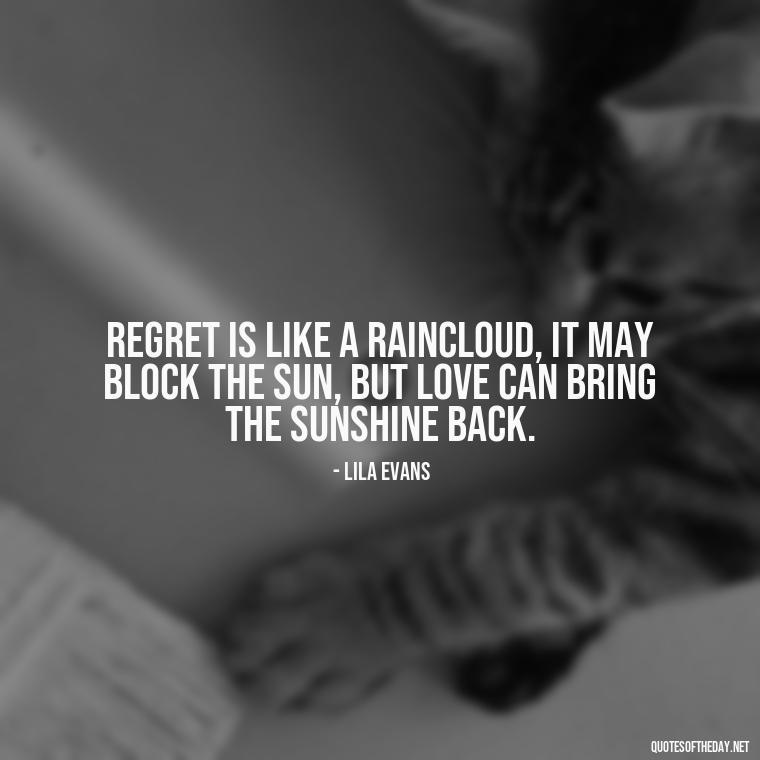 Regret is like a raincloud, it may block the sun, but love can bring the sunshine back. - Love And Regret Quotes