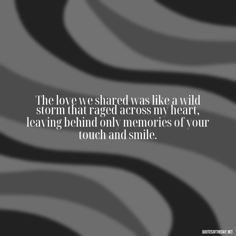 The love we shared was like a wild storm that raged across my heart, leaving behind only memories of your touch and smile. - Deep Sad Love Quotes