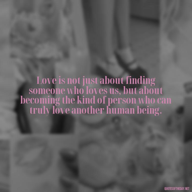 Love is not just about finding someone who loves us, but about becoming the kind of person who can truly love another human being. - Love Is Not Easy Quotes