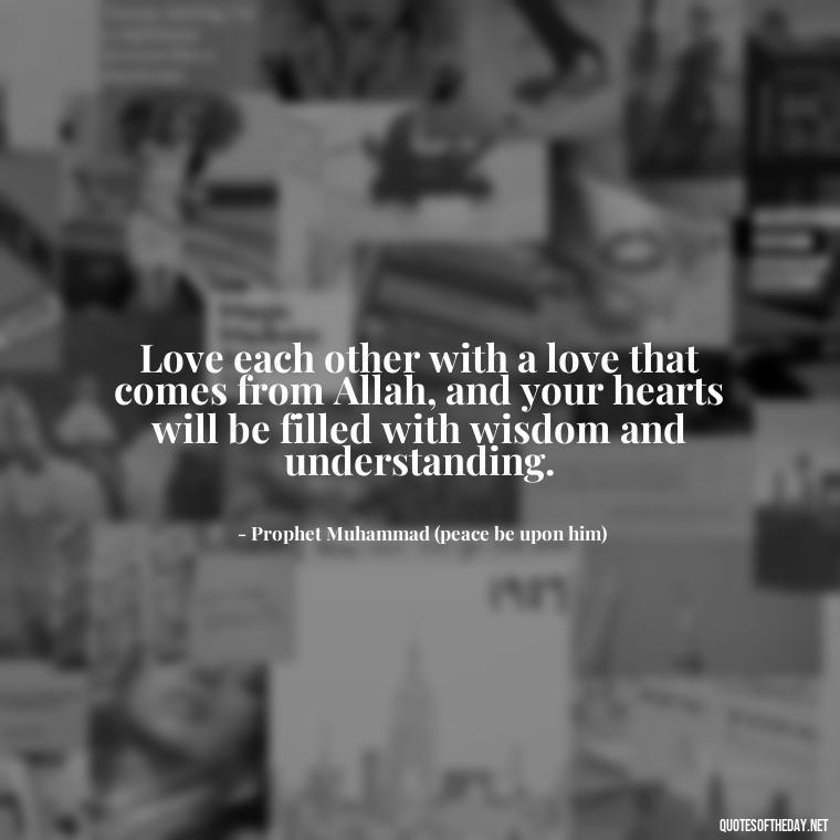 Love each other with a love that comes from Allah, and your hearts will be filled with wisdom and understanding. - Muslim Love Quotes