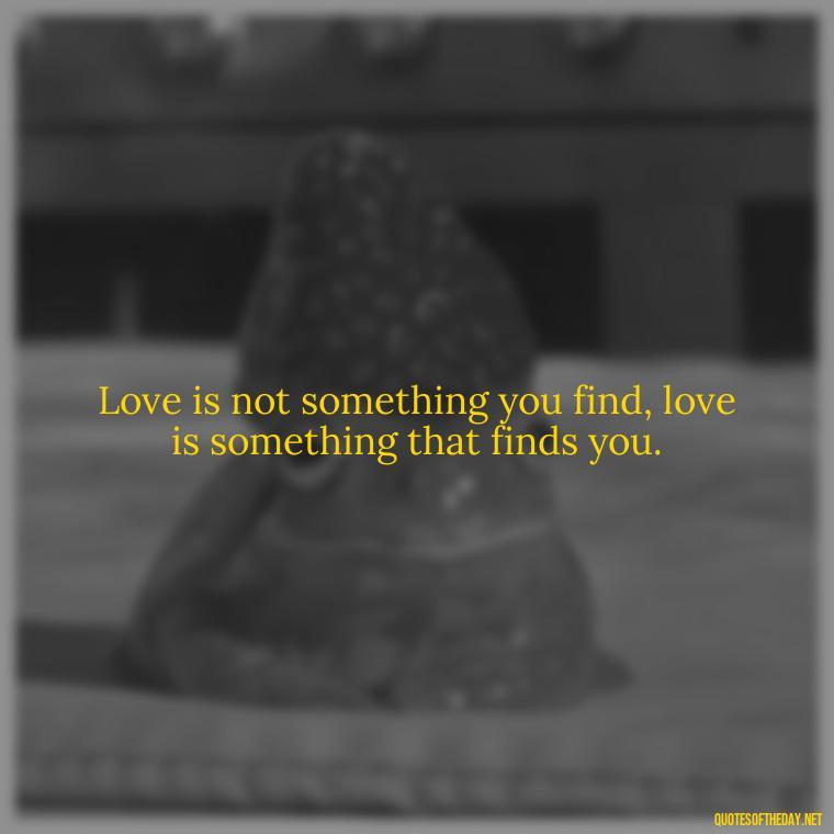 Love is not something you find, love is something that finds you. - Good Movie Love Quotes