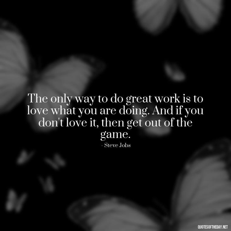 The only way to do great work is to love what you are doing. And if you don't love it, then get out of the game. - Italian Quotes Short