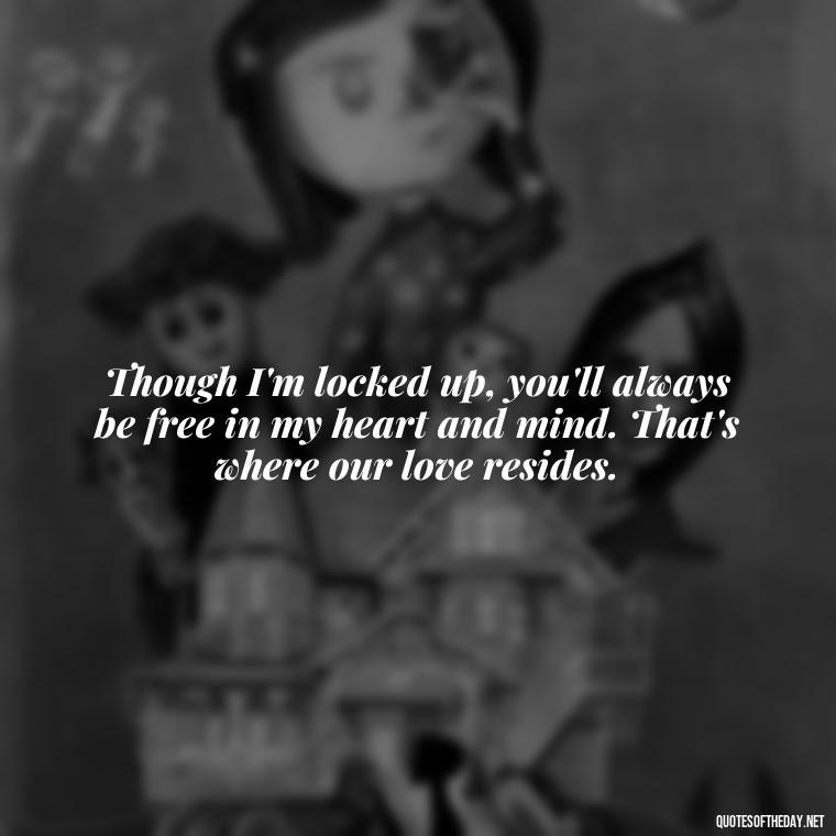 Though I'm locked up, you'll always be free in my heart and mind. That's where our love resides. - Quotes For Inmates In Love