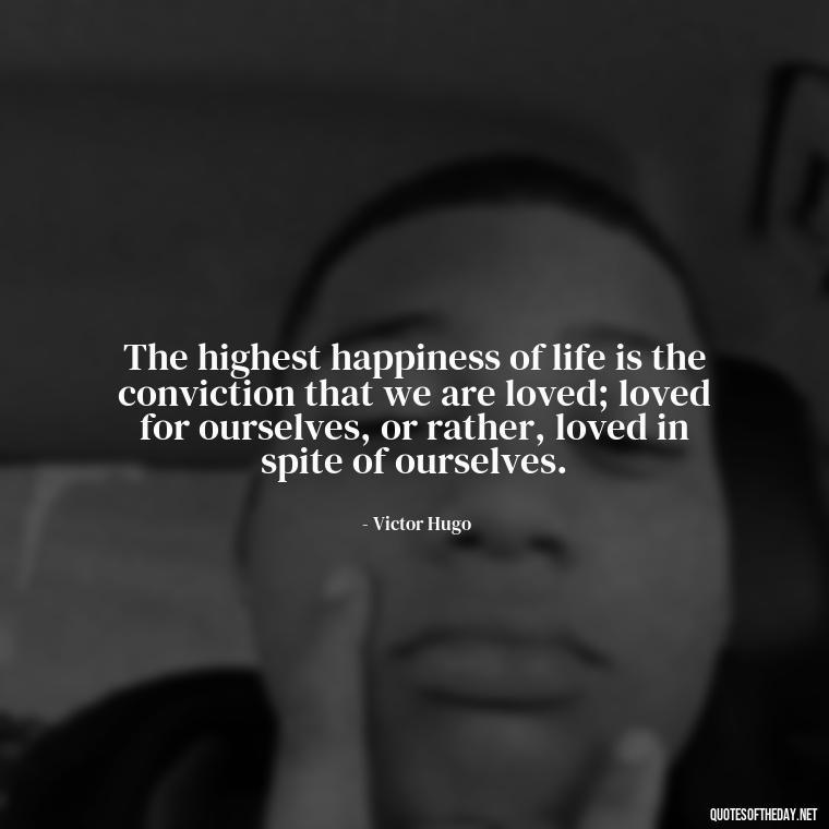 The highest happiness of life is the conviction that we are loved; loved for ourselves, or rather, loved in spite of ourselves. - Love Is Sweeter Quotes