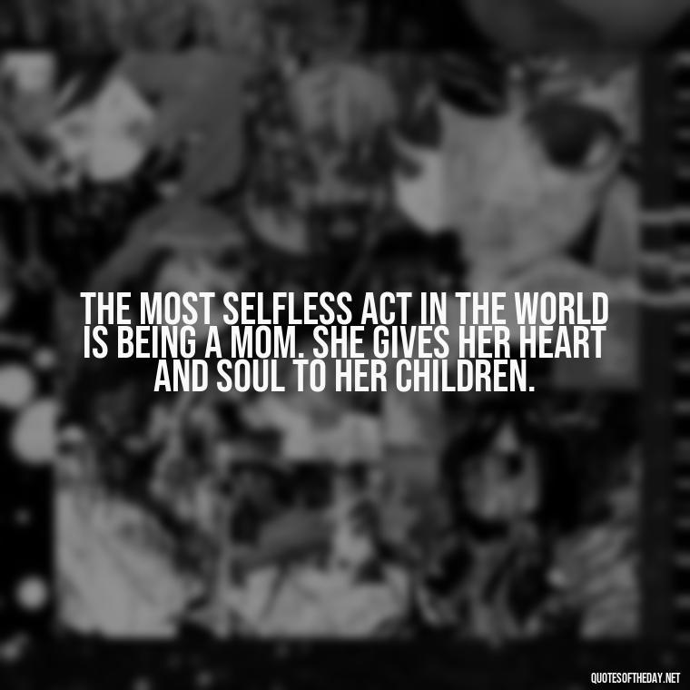 The most selfless act in the world is being a mom. She gives her heart and soul to her children. - Appreciation Love You Mom Quotes