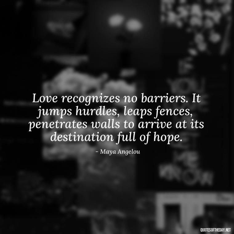 Love recognizes no barriers. It jumps hurdles, leaps fences, penetrates walls to arrive at its destination full of hope. - Do You Really Love Me Quotes