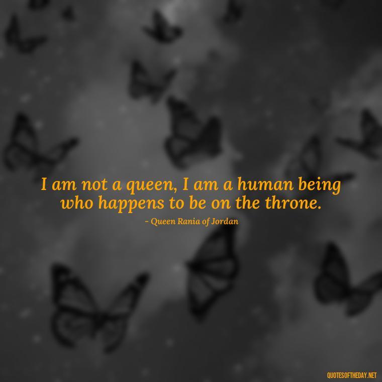 I am not a queen, I am a human being who happens to be on the throne. - Queen Quotes Short