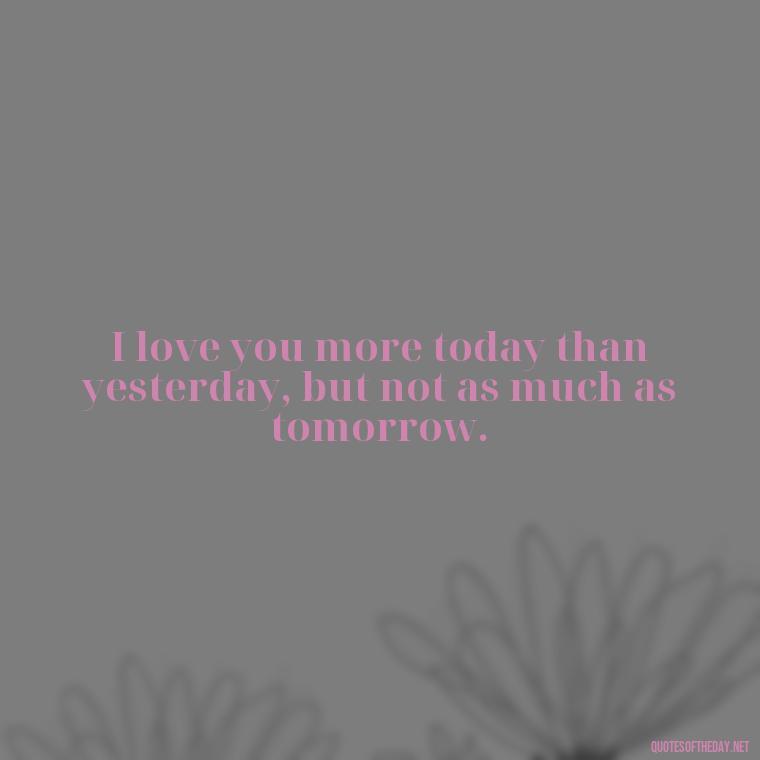 I love you more today than yesterday, but not as much as tomorrow. - Love Quotes For A Girlfriend