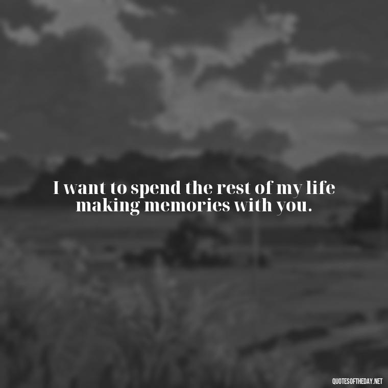 I want to spend the rest of my life making memories with you. - I Want To Love You Quotes