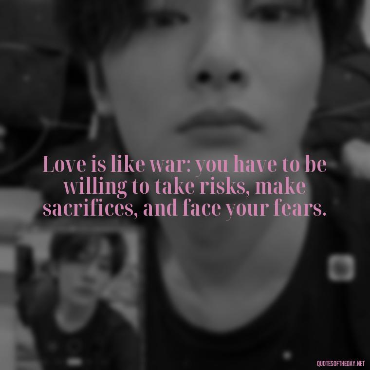 Love is like war: you have to be willing to take risks, make sacrifices, and face your fears. - All'S Fair In Love And War Quote