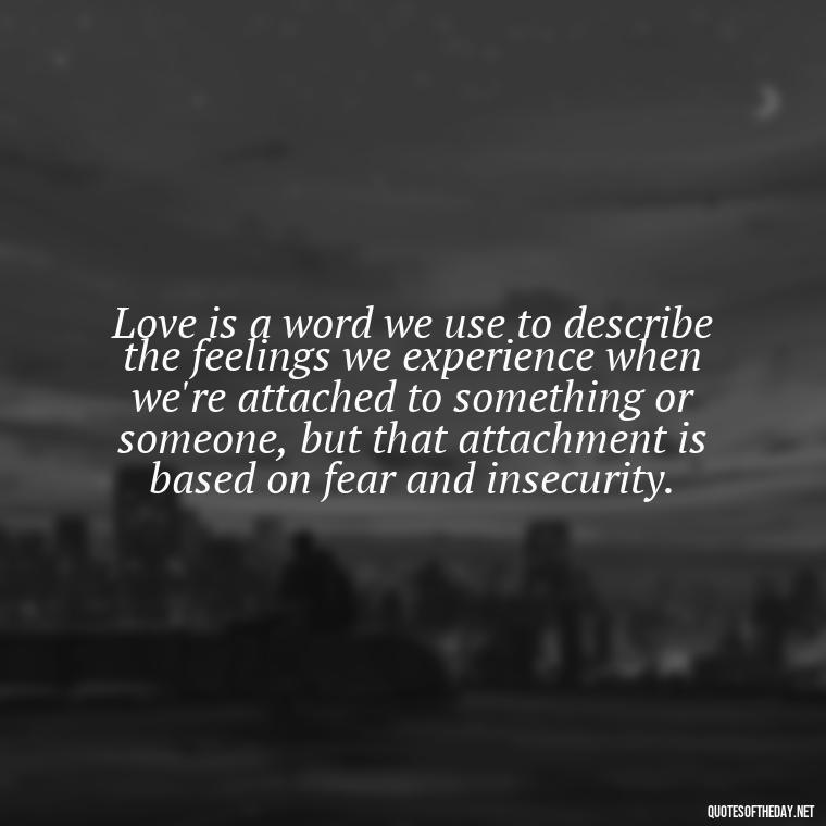 Love is a word we use to describe the feelings we experience when we're attached to something or someone, but that attachment is based on fear and insecurity. - Love Don'T Exist Quotes