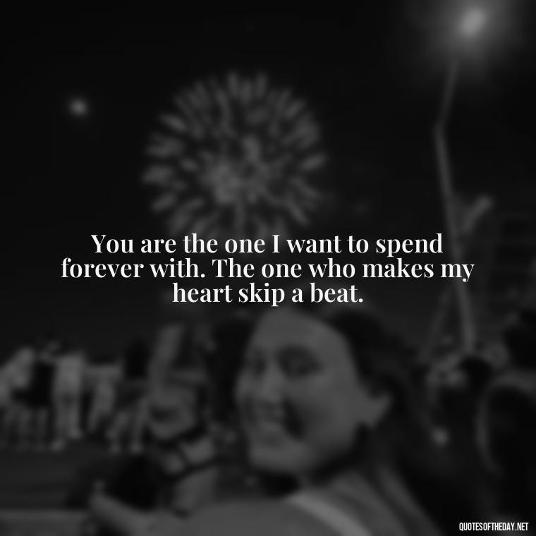 You are the one I want to spend forever with. The one who makes my heart skip a beat. - Love Passion Quotes For Him