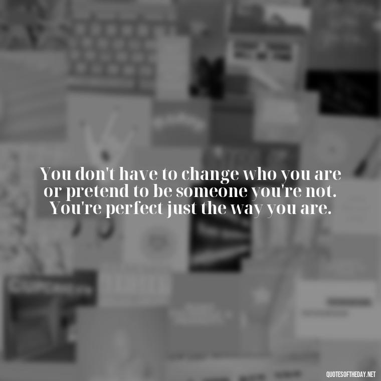 You don't have to change who you are or pretend to be someone you're not. You're perfect just the way you are. - Love You The Way You Are Quotes