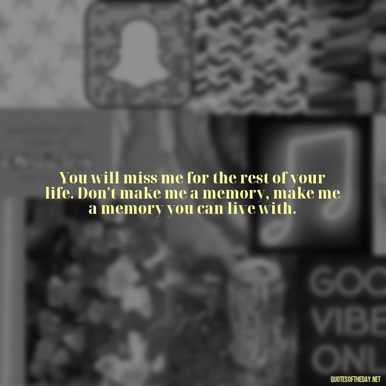 You will miss me for the rest of your life. Don't make me a memory, make me a memory you can live with. - Loss Of Loved One Quotes Short