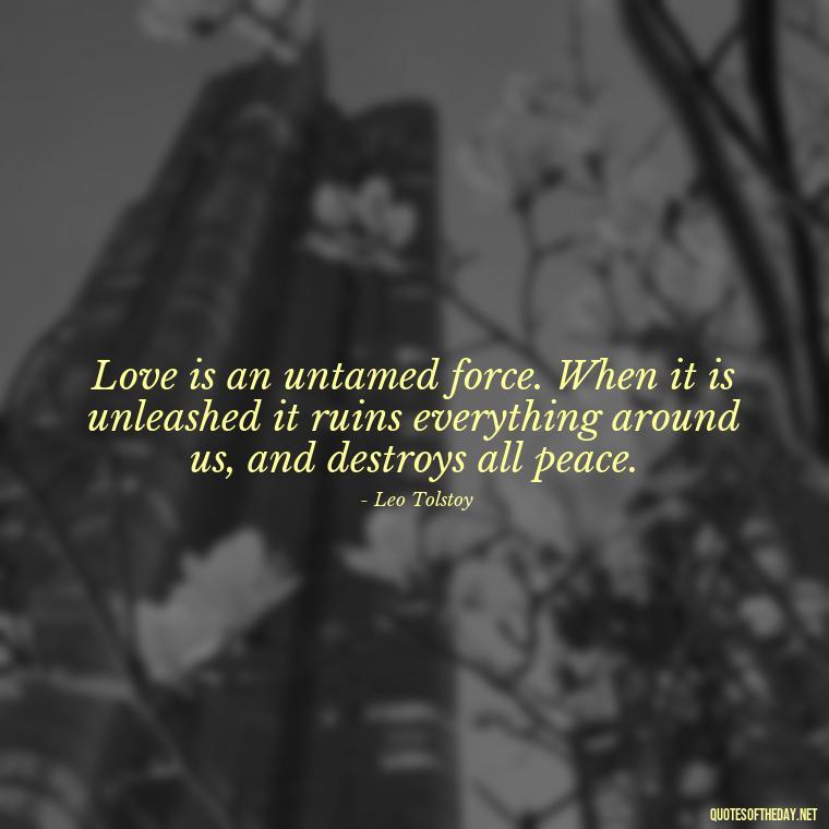 Love is an untamed force. When it is unleashed it ruins everything around us, and destroys all peace. - Love You Enough Quotes