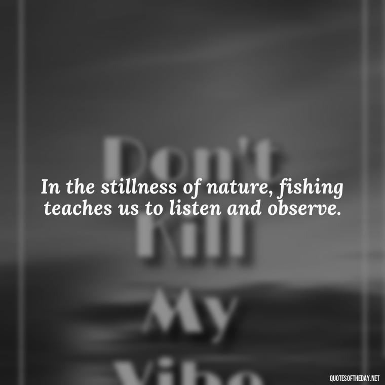 In the stillness of nature, fishing teaches us to listen and observe. - Fishing Quotes Short