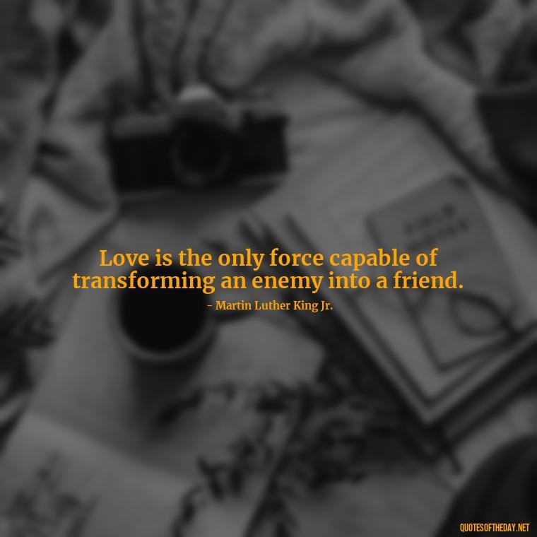 Love is the only force capable of transforming an enemy into a friend. - Love Shouldn'T Hurt Quotes