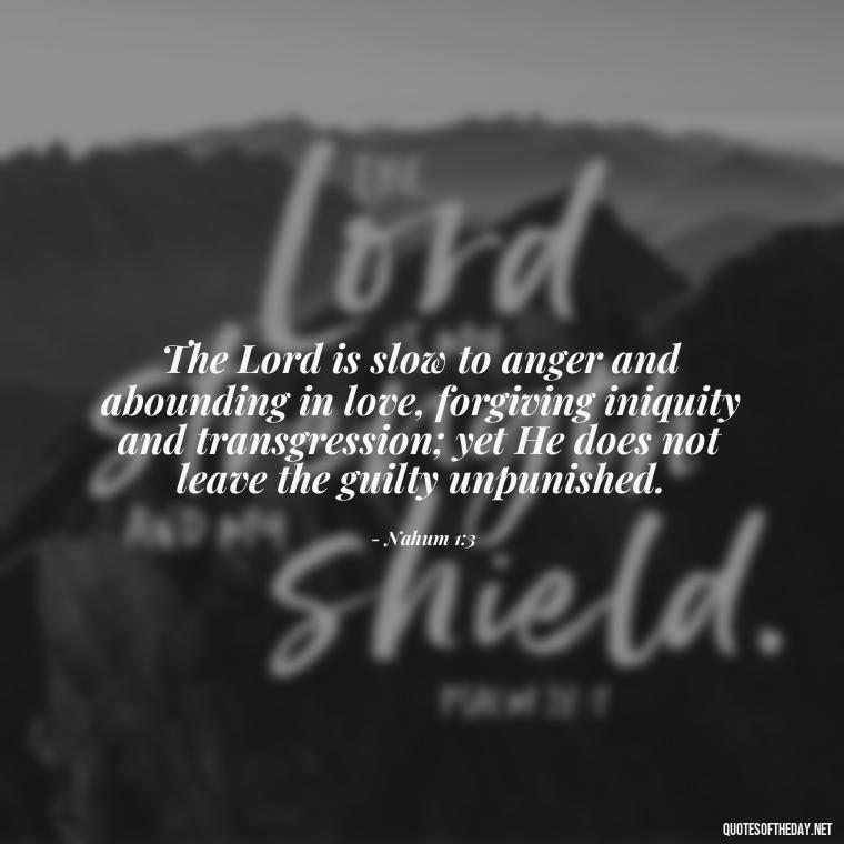 The Lord is slow to anger and abounding in love, forgiving iniquity and transgression; yet He does not leave the guilty unpunished. - Bible Quotes About Patience And Love