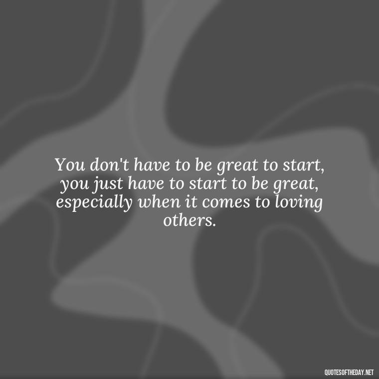 You don't have to be great to start, you just have to start to be great, especially when it comes to loving others. - Quotes About Love And Change