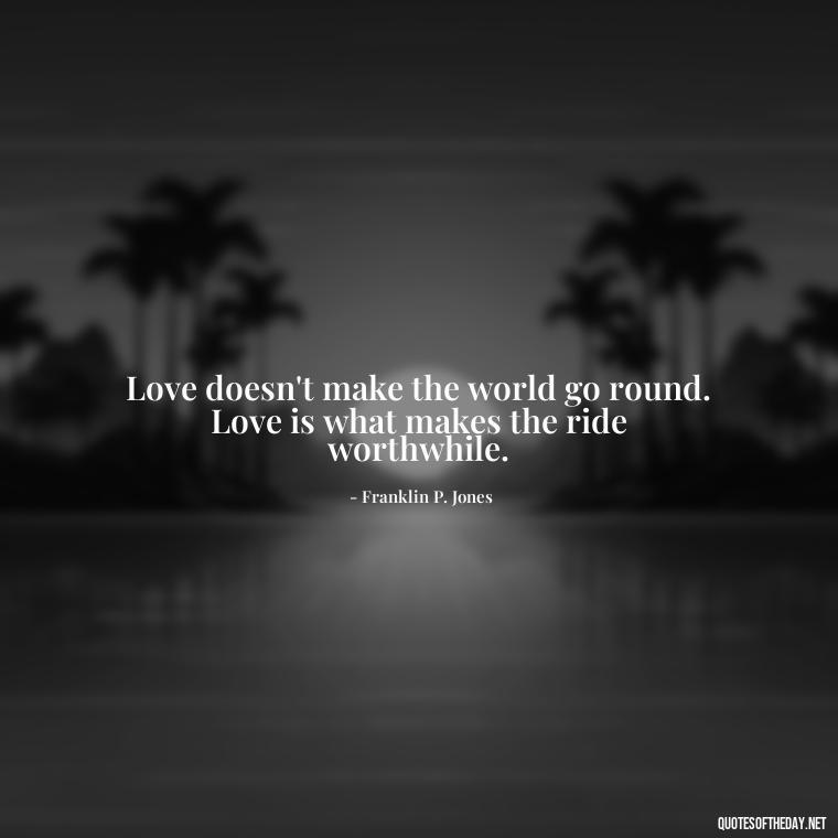 Love doesn't make the world go round. Love is what makes the ride worthwhile. - Love Quotes For Your Bf