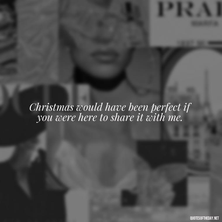 Christmas would have been perfect if you were here to share it with me. - Quotes About Lost Loved Ones At Christmas